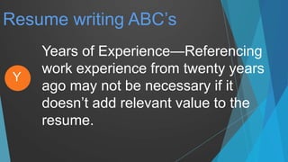 Resume writing ABC’s
Years of Experience—Referencing
work experience from twenty years
ago may not be necessary if it
doesn’t add relevant value to the
resume.
Y
 