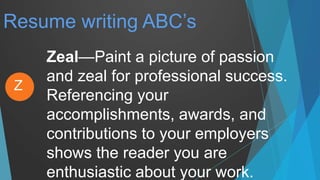Resume writing ABC’s
Zeal—Paint a picture of passion
and zeal for professional success.
Referencing your
accomplishments, awards, and
contributions to your employers
shows the reader you are
enthusiastic about your work.
Z
 