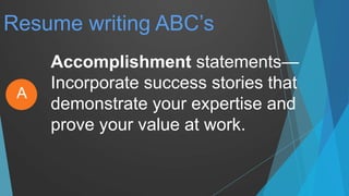 Resume writing ABC’s
Accomplishment statements—
Incorporate success stories that
demonstrate your expertise and
prove your value at work.
A
 