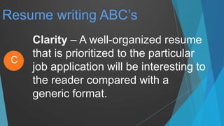 Resume writing ABC’s
Clarity – A well-organized resume
that is prioritized to the particular
job application will be interesting to
the reader compared with a
generic format.
C
 