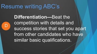 Resume writing ABC’s
Differentiation—Beat the
competition with details and
success stories that set you apart
from other candidates who have
similar basic qualifications.
D
 