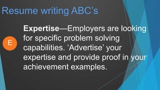 Resume writing ABC’s
Expertise—Employers are looking
for specific problem solving
capabilities. ‘Advertise’ your
expertise and provide proof in your
achievement examples.
E
 