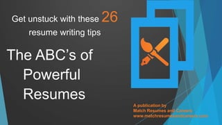 Get unstuck with these 26
resume writing tips
The ABC’s of
Powerful
Resumes
A publication by
Match Resumes and Careers
www.matchresumesandcareers.com
 