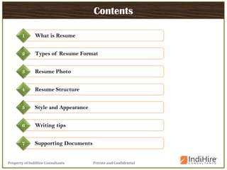 Private and ConfidentialProperty of IndiHire Consultants
Contents
What is Resume1
Types of Resume Format2
Resume Structure4
Style and Appearance5
Writing tips6
Supporting Documents7
Resume Photo3
 