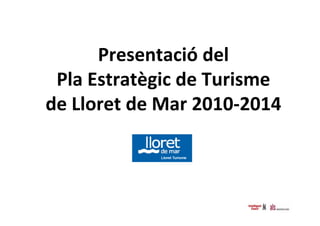 Presentació del 
 Pla Estratègic de Turisme 
de Lloret de Mar 2010‐2014
 