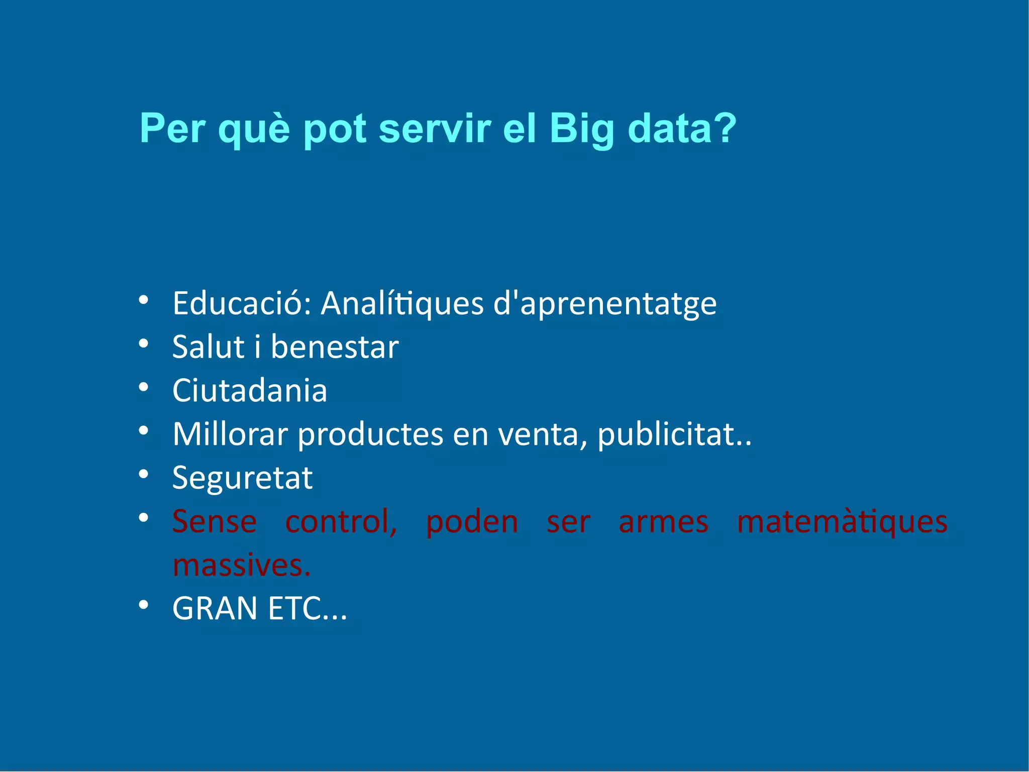 Per què pot servir el Big data?
• Educació: Analítiques d'aprenentatge
• Salut i benestar
• Ciutadania
• Millorar productes en venta, publicitat..
• Seguretat
• Sense control, poden ser armes matemàtiques
massives.
• GRAN ETC...
 