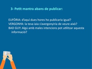 3- Petit mantra abans de publicar:
EUFÒRIA: d’aquí dues hores ho publicaria igual?
VERGONYA: la teva iaia s’avergonyiria de veure això?
BAD GUY: Algú amb males intencions pot utilitzar aquesta
informació?
 