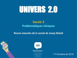 UNIVERS 2.0
Sessió 3
Problemàtiques clíniques
Resum executiu de la sessió de Josep Matalí
17 d'octubre de 2016
 
