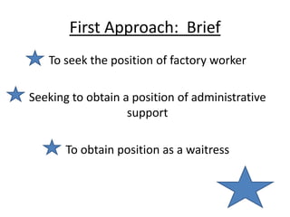 First Approach: Brief
   To seek the position of factory worker

Seeking to obtain a position of administrative
                   support

       To obtain position as a waitress
 