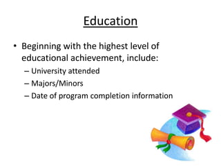 Education
• Beginning with the highest level of
  educational achievement, include:
  – University attended
  – Majors/Minors
  – Date of program completion information
 