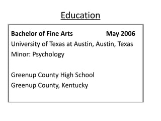 Education
Bachelor of Fine Arts             May 2006
University of Texas at Austin, Austin, Texas
Minor: Psychology

Greenup County High School
Greenup County, Kentucky
 