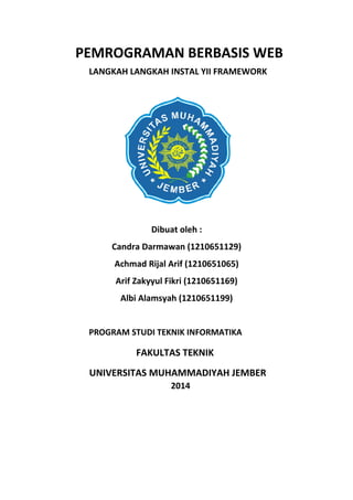 PEMROGRAMAN BERBASIS WEB
LANGKAH LANGKAH INSTAL YII FRAMEWORK
Dibuat oleh :
Candra Darmawan (1210651129)
Achmad Rijal Arif (1210651065)
Arif Zakyyul Fikri (1210651169)
Albi Alamsyah (1210651199)
PROGRAM STUDI TEKNIK INFORMATIKA
FAKULTAS TEKNIK
UNIVERSITAS MUHAMMADIYAH JEMBER
2014
 