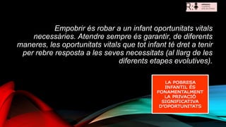 Empobrir és robar a un infant oportunitats vitals
necessàries. Atendre sempre és garantir, de diferents
maneres, les oport...