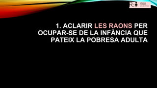 1. ACLARIR LES RAONS PER
OCUPAR-SE DE LA INFÀNCIA QUE
PATEIX LA POBRESA ADULTA
 