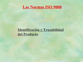 Las Normas ISO 9000




Identificación y Trazabilidad
del Producto
 