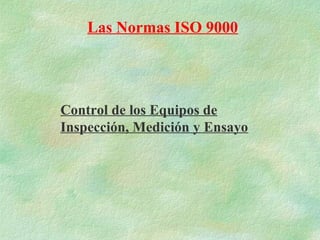 Las Normas ISO 9000




Control de los Equipos de
Inspección, Medición y Ensayo
 