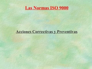 Las Normas ISO 9000




Acciones Correctivas y Preventivas
 