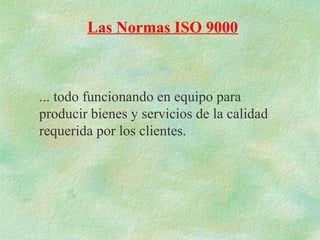 Las Normas ISO 9000



... todo funcionando en equipo para
producir bienes y servicios de la calidad
requerida por los clientes.
 