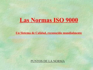Las Normas ISO 9000
Un Sistema de Calidad, reconocido mundialmente




          PUNTOS DE LA NORMA
 