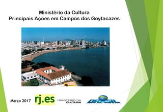 Março 2017
Ministério da Cultura
Principais Ações em Campos dos Goytacazes
 