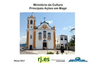 Março 2017
Ministério da Cultura
Principais Ações em Magé
 