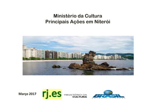 Março 2017
Ministério da Cultura
Principais Ações em Niterói
 