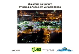 Abril 2017
Ministério da Cultura
Principais Ações em Volta Redonda
 