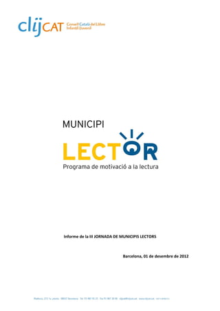  

                            

                            

                            

                            

                            

                            




                                                       
                            

                            

                            

                            

                            

                            

    Informe de la III JORNADA DE MUNICIPIS LECTORS 

 

                                 Barcelona, 01 de desembre de 2012 
 