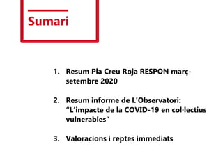 Sumari
1. Resum Pla Creu Roja RESPON març-
setembre 2020
2. Resum informe de L’Observatori:
“L’impacte de la COVID-19 en col·lectius
vulnerables”
3. Valoracions i reptes immediats
 