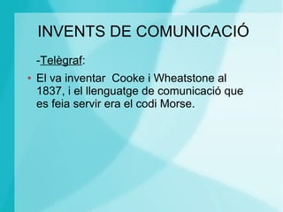 INVENTS DE COMUNICACIÓ
-Telègraf:
● El va inventar Cooke i Wheatstone al
1837, i el llenguatge de comunicació que
es feia servir era el codi Morse.
 
