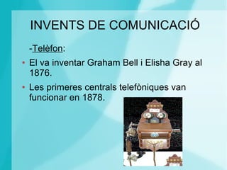 INVENTS DE COMUNICACIÓ
-Telèfon:
● El va inventar Graham Bell i Elisha Gray al
1876.
● Les primeres centrals telefòniques van
funcionar en 1878.
 