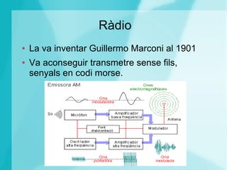 Ràdio
● La va inventar Guillermo Marconi al 1901
● Va aconseguir transmetre sense fils,
senyals en codi morse.
 