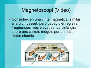 Magnetoscopi (Video)
● Consisteix en una cinta magnètica, similar
a la d’un casset, però capaç d’enregistrar
freqüències més elevades. La cinta gira
sobre uns carrets moguts per un petit
motor elèctric.
 