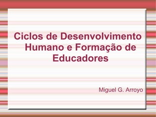 Ciclos de Desenvolvimento Humano e Formação de Educadores Miguel G. Arroyo 