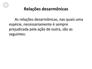 Relações desarmônicas As relações desarmônicas, nas quais uma espécie, necessariamente é sempre prejudicada pela ação de outra, são as seguintes: 