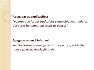 Apagadas as explicações: “ valores que foram traduzidos como objetivos maiores dos seres humanos em todas as épocas ”. Apagado o que é inferível: se não houvesse avanço de forma pacífica, evidente houve guerras, revoluções, etc. 
