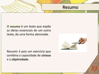 Resumo


O resumo é um texto que expõe
as ideias essenciais de um outro
texto, de uma forma abreviada.




Resumir é pois um exercício que
combina a capacidade de síntese
e a objetividade.
 