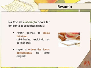 Resumo


Na fase da elaboração deves ter
em conta as seguintes regras:

   • referir apenas as ideias
     principais
     sublinhadas, excluindo os
     pormenores;

   • seguir a ordem das ideias
     apresentadas  no    texto
     original;
 