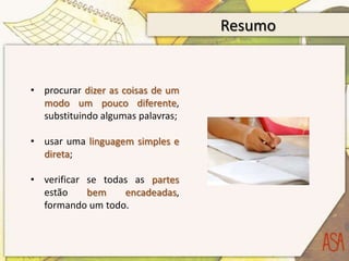 Resumo


• procurar dizer as coisas de um
  modo um pouco diferente,
  substituindo algumas palavras;

• usar uma linguagem simples e
  direta;

• verificar se todas as partes
  estão     bem    encadeadas,
  formando um todo.
 