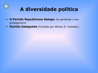 A diversidade política O Partido Republicano Galego:   foi perdendo o seu protagonismo Partido Galeguista   (fundado por Afonso R. Castelao) 