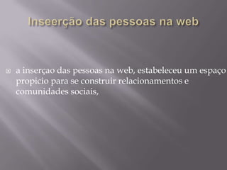 

a inserçao das pessoas na web, estabeleceu um espaço
propicio para se construir relacionamentos e
comunidades sociais,

 