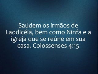 Saúdem os irmãos de
Laodicéia, bem como Ninfa e a
igreja que se reúne em sua
casa. Colossenses 4:15
 
