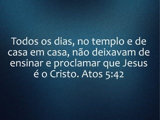 Todos os dias, no templo e de
casa em casa, não deixavam de
ensinar e proclamar que Jesus
é o Cristo. Atos 5:42
 