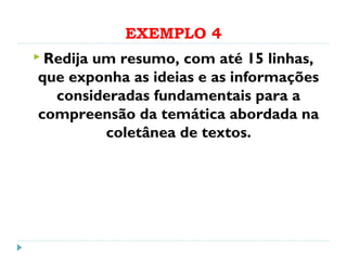 EXEMPLO 4
 Redija um resumo, com até 15 linhas,
que exponha as ideias e as informações
consideradas fundamentais para a
compreensão da temática abordada na
coletânea de textos.
 