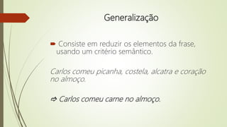 Generalização
 Consiste em reduzir os elementos da frase,
usando um critério semântico.
Carlos comeu picanha, costela, alcatra e coração
no almoço.
 Carlos comeu carne no almoço.
 