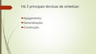 Há 3 principais técnicas de sintetizar:
Apagamento;
Generalização;
Construção.
 
