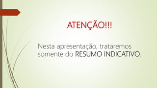 ATENÇÃO!!!
Nesta apresentação, trataremos
somente do RESUMO INDICATIVO.
 