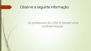 Observe a seguinte informação:
Os professores do CEM 01 fizeram uma
confraternização.
 