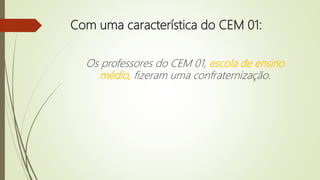 Com uma característica do CEM 01:
Os professores do CEM 01, escola de ensino
médio, fizeram uma confraternização.
 