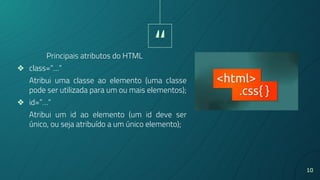“
10
❖ class=”…“
Atribui uma classe ao elemento (uma classe
pode ser utilizada para um ou mais elementos);
❖ id=”…“
Atribui um id ao elemento (um id deve ser
único, ou seja atribuído a um único elemento);
Principais atributos do HTML
 
